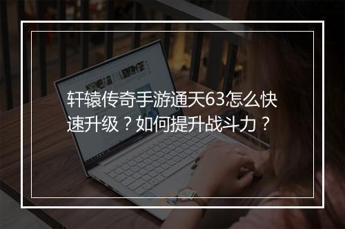 轩辕传奇手游通天63怎么快速升级？如何提升战斗力？