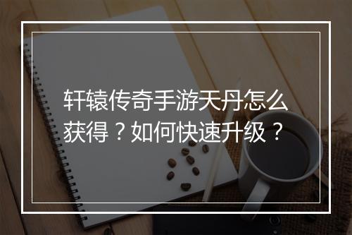 轩辕传奇手游天丹怎么获得？如何快速升级？