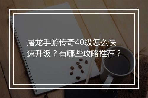 屠龙手游传奇40级怎么快速升级？有哪些攻略推荐？