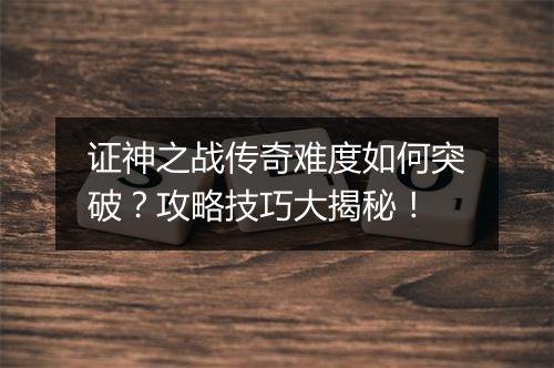 证神之战传奇难度如何突破？攻略技巧大揭秘！
