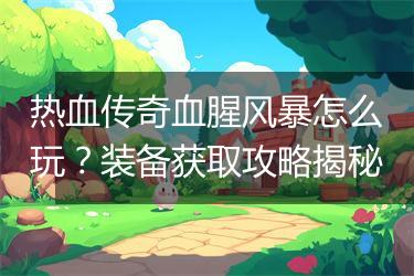 热血传奇血腥风暴怎么玩？装备获取攻略揭秘