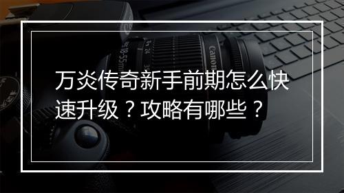 万炎传奇新手前期怎么快速升级？攻略有哪些？
