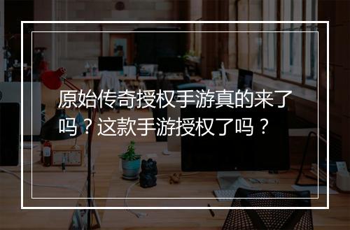 原始传奇授权手游真的来了吗？这款手游授权了吗？