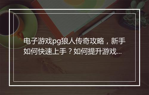电子游戏pg狼人传奇攻略，新手如何快速上手？如何提升游戏技巧？