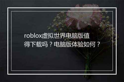 roblox虚拟世界电脑版值得下载吗？电脑版体验如何？