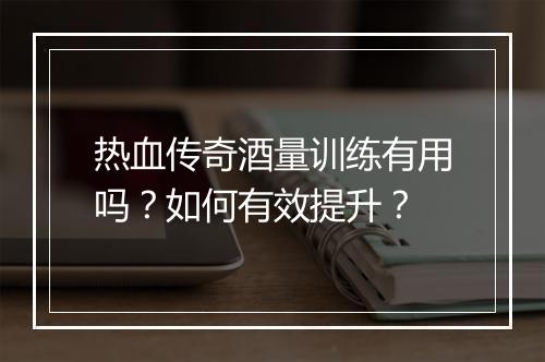 热血传奇酒量训练有用吗？如何有效提升？