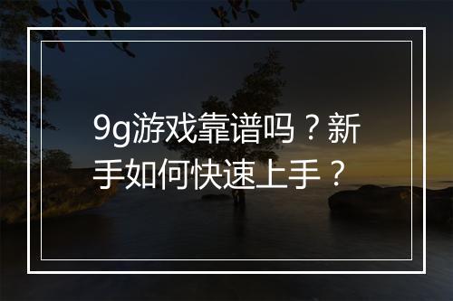 9g游戏靠谱吗？新手如何快速上手？