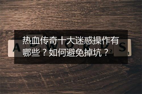 热血传奇十大迷惑操作有哪些？如何避免掉坑？