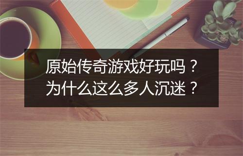 原始传奇游戏好玩吗？为什么这么多人沉迷？
