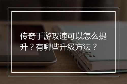 传奇手游攻速可以怎么提升？有哪些升级方法？