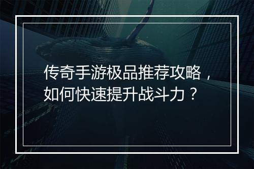 传奇手游极品推荐攻略，如何快速提升战斗力？