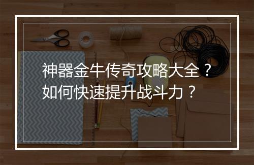 神器金牛传奇攻略大全？如何快速提升战斗力？