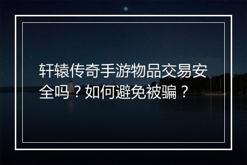 轩辕传奇手游物品交易安全吗？如何避免被骗？