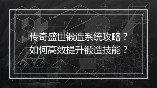 传奇盛世锻造系统攻略？如何高效提升锻造技能？