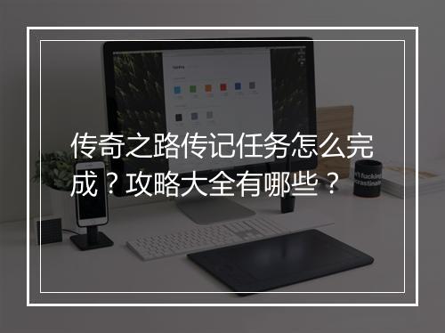 传奇之路传记任务怎么完成？攻略大全有哪些？
