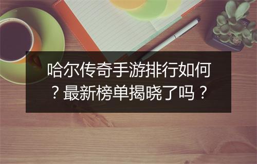 哈尔传奇手游排行如何？最新榜单揭晓了吗？