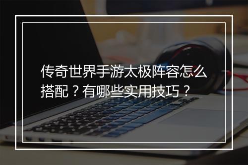 传奇世界手游太极阵容怎么搭配？有哪些实用技巧？