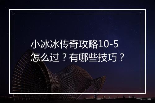 小冰冰传奇攻略10-5怎么过？有哪些技巧？
