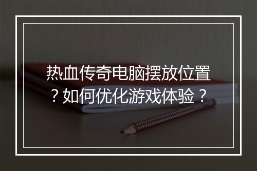 热血传奇电脑摆放位置？如何优化游戏体验？