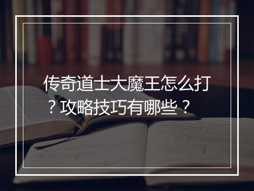 传奇道士大魔王怎么打？攻略技巧有哪些？