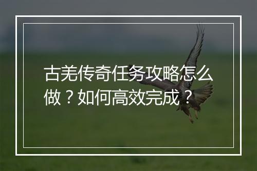 古羌传奇任务攻略怎么做？如何高效完成？
