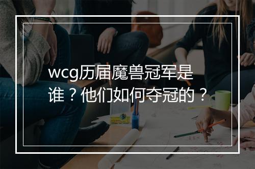 wcg历届魔兽冠军是谁？他们如何夺冠的？