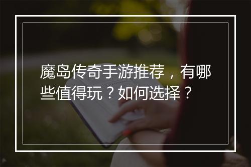 魔岛传奇手游推荐，有哪些值得玩？如何选择？