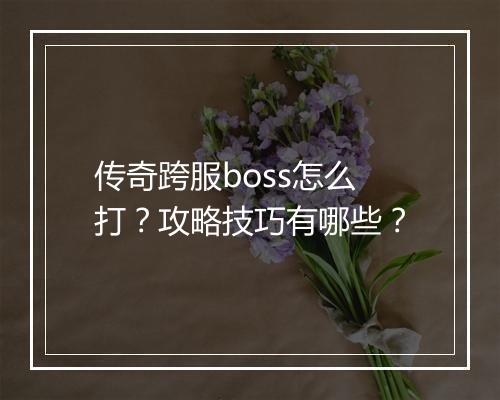 传奇跨服boss怎么打？攻略技巧有哪些？