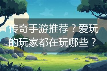 传奇手游推荐？爱玩的玩家都在玩哪些？