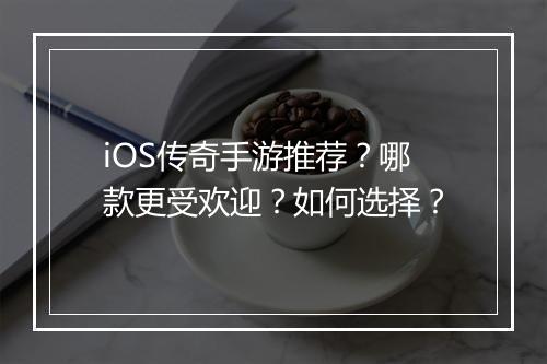 iOS传奇手游推荐？哪款更受欢迎？如何选择？