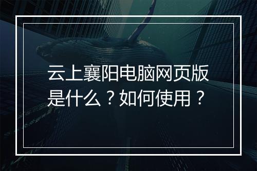 云上襄阳电脑网页版是什么？如何使用？