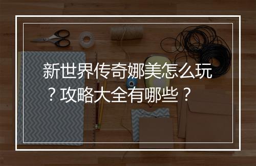 新世界传奇娜美怎么玩？攻略大全有哪些？