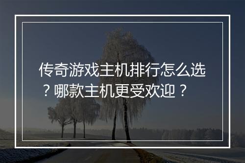 传奇游戏主机排行怎么选？哪款主机更受欢迎？