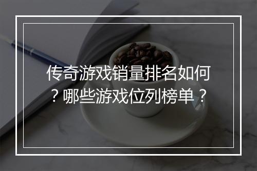 传奇游戏销量排名如何？哪些游戏位列榜单？