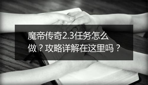 魔帝传奇2.3任务怎么做？攻略详解在这里吗？