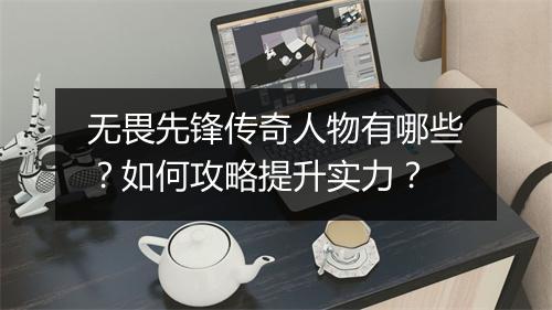 无畏先锋传奇人物有哪些？如何攻略提升实力？