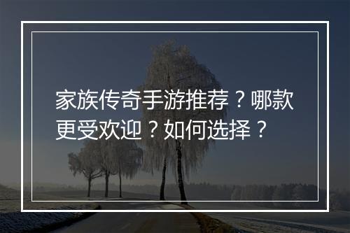 家族传奇手游推荐？哪款更受欢迎？如何选择？