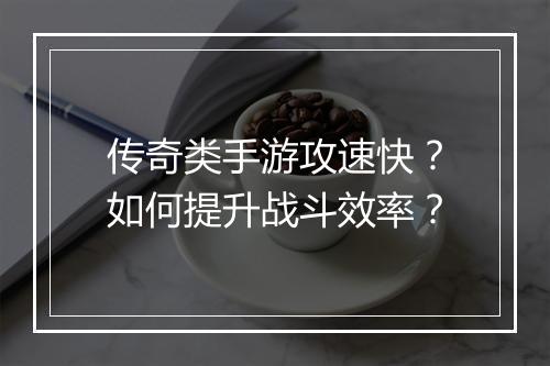 传奇类手游攻速快？如何提升战斗效率？