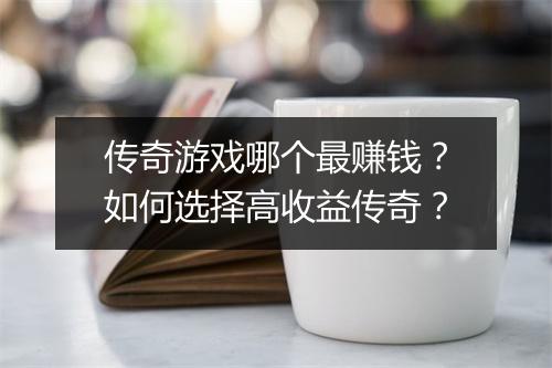 传奇游戏哪个最赚钱？如何选择高收益传奇？