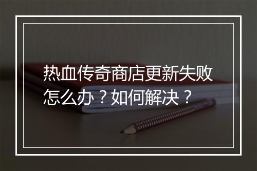 热血传奇商店更新失败怎么办？如何解决？