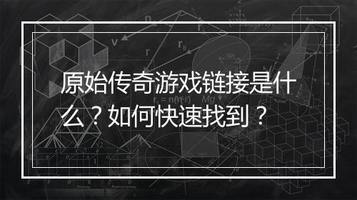原始传奇游戏链接是什么？如何快速找到？