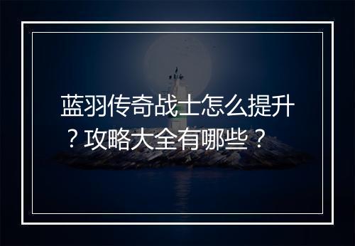 蓝羽传奇战士怎么提升？攻略大全有哪些？