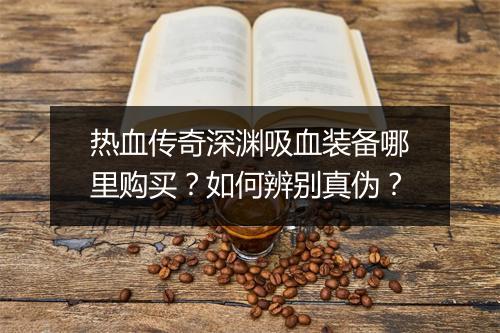 热血传奇深渊吸血装备哪里购买？如何辨别真伪？