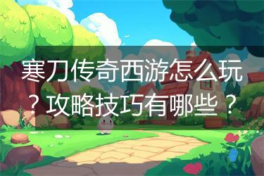 寒刀传奇西游怎么玩？攻略技巧有哪些？