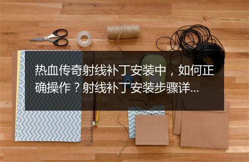 热血传奇射线补丁安装中，如何正确操作？射线补丁安装步骤详解