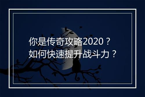 你是传奇攻略2020？如何快速提升战斗力？
