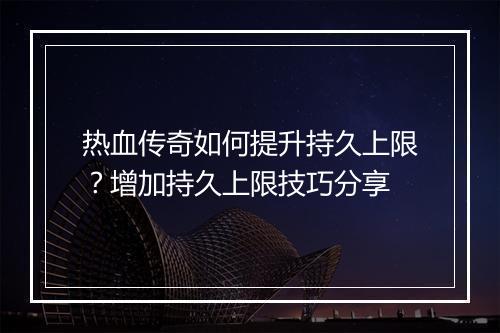 热血传奇如何提升持久上限？增加持久上限技巧分享