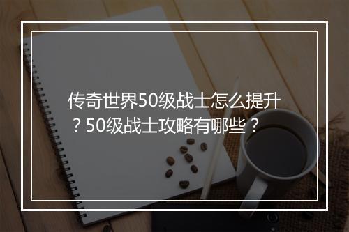 传奇世界50级战士怎么提升？50级战士攻略有哪些？