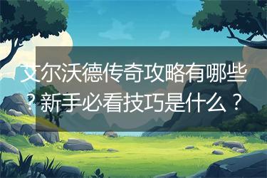 艾尔沃德传奇攻略有哪些？新手必看技巧是什么？