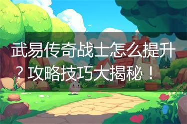武易传奇战士怎么提升？攻略技巧大揭秘！